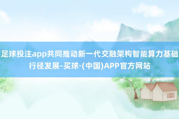 足球投注app共同推动新一代交融架构智能算力基础行径发展-买球·(中国)APP官方网站