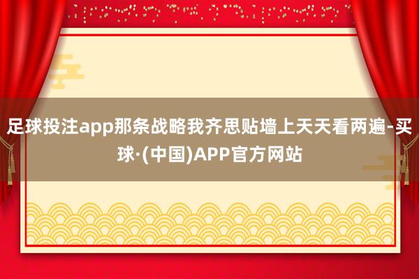 足球投注app那条战略我齐思贴墙上天天看两遍-买球·(中国)APP官方网站