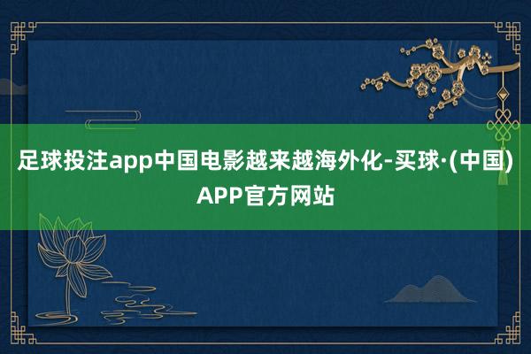 足球投注app中国电影越来越海外化-买球·(中国)APP官方网站