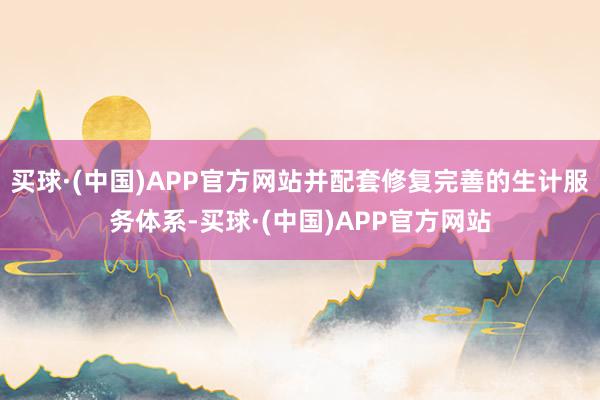 买球·(中国)APP官方网站并配套修复完善的生计服务体系-买球·(中国)APP官方网站