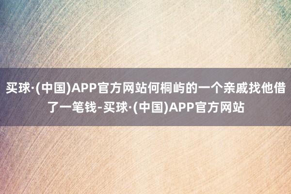 买球·(中国)APP官方网站何桐屿的一个亲戚找他借了一笔钱-买球·(中国)APP官方网站
