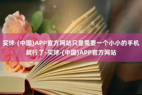 买球·(中国)APP官方网站只是需要一个小小的手机就行了-买球·(中国)APP官方网站