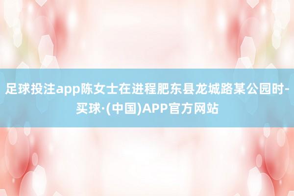足球投注app陈女士在进程肥东县龙城路某公园时-买球·(中国)APP官方网站
