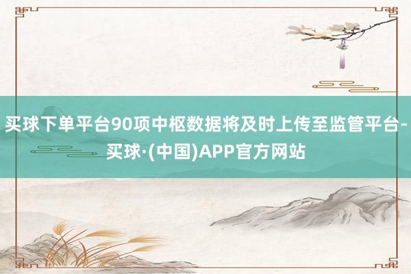 买球下单平台90项中枢数据将及时上传至监管平台-买球·(中国)APP官方网站