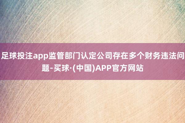 足球投注app监管部门认定公司存在多个财务违法问题-买球·(中国)APP官方网站