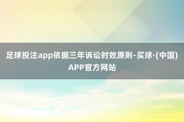 足球投注app依据三年诉讼时效原则-买球·(中国)APP官方网站