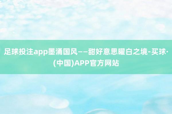 足球投注app墨涌国风——甜好意思曜白之境-买球·(中国)APP官方网站