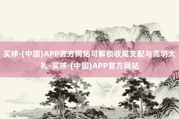 买球·(中国)APP官方网站可解锁收尾支配与高明大礼-买球·(中国)APP官方网站