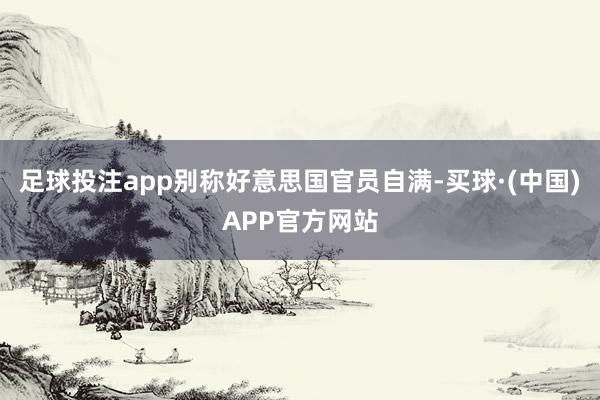 足球投注app别称好意思国官员自满-买球·(中国)APP官方网站