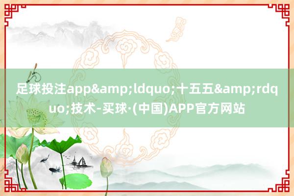 足球投注app&ldquo;十五五&rdquo;技术-买球·(中国)APP官方网站