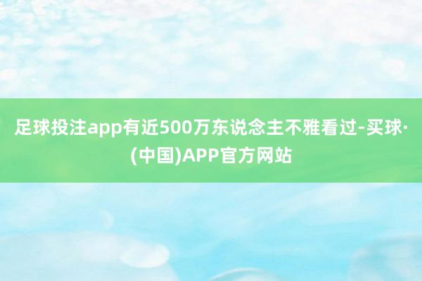 足球投注app有近500万东说念主不雅看过-买球·(中国)APP官方网站