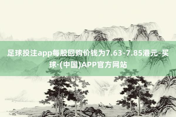 足球投注app每股回购价钱为7.63-7.85港元-买球·(中国)APP官方网站