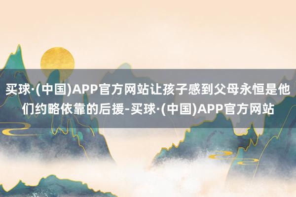 买球·(中国)APP官方网站让孩子感到父母永恒是他们约略依靠的后援-买球·(中国)APP官方网站