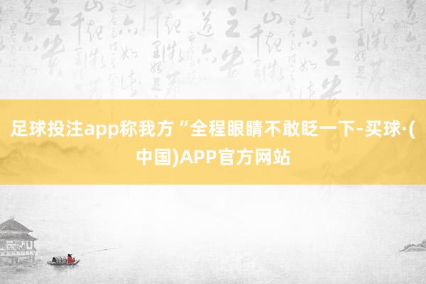 足球投注app称我方“全程眼睛不敢眨一下-买球·(中国)APP官方网站