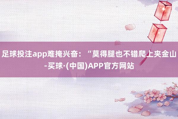 足球投注app难掩兴奋：“莫得腿也不错爬上夹金山-买球·(中国)APP官方网站