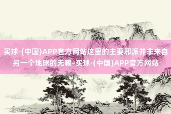 买球·(中国)APP官方网站这里的主要邪派并非来自另一个地球的无赖-买球·(中国)APP官方网站