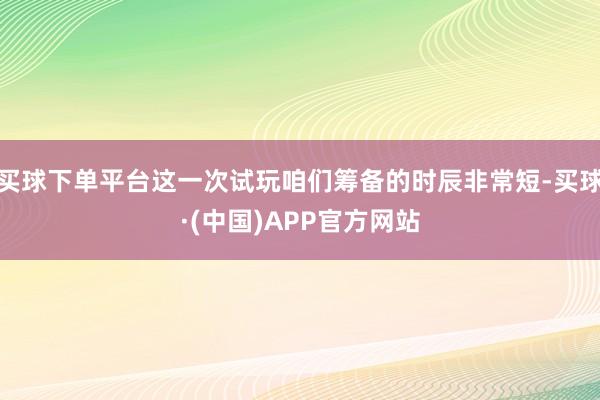 买球下单平台这一次试玩咱们筹备的时辰非常短-买球·(中国)APP官方网站