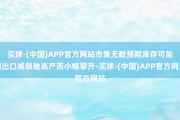 买球·(中国)APP官方网站市集无数预期库存可能因出口减弱驰高产而小幅攀升-买球·(中国)APP官方网站