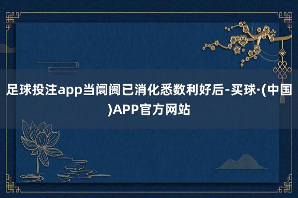 足球投注app当阛阓已消化悉数利好后-买球·(中国)APP官方网站