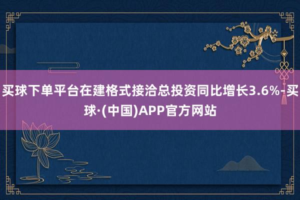 买球下单平台在建格式接洽总投资同比增长3.6%-买球·(中国)APP官方网站