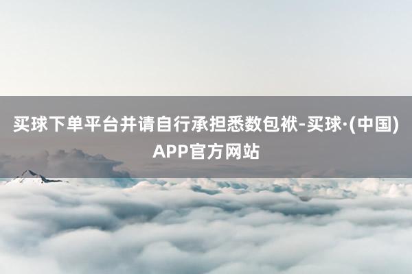 买球下单平台并请自行承担悉数包袱-买球·(中国)APP官方网站