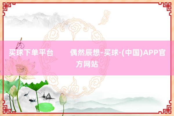 买球下单平台        偶然辰想-买球·(中国)APP官方网站