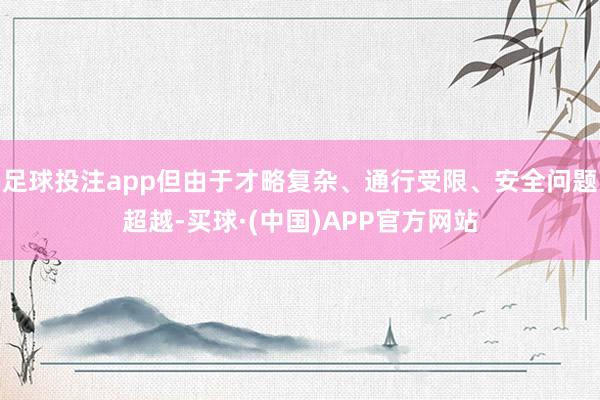 足球投注app但由于才略复杂、通行受限、安全问题超越-买球·(中国)APP官方网站