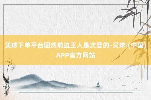 买球下单平台固然前边王人是次要的-买球·(中国)APP官方网站