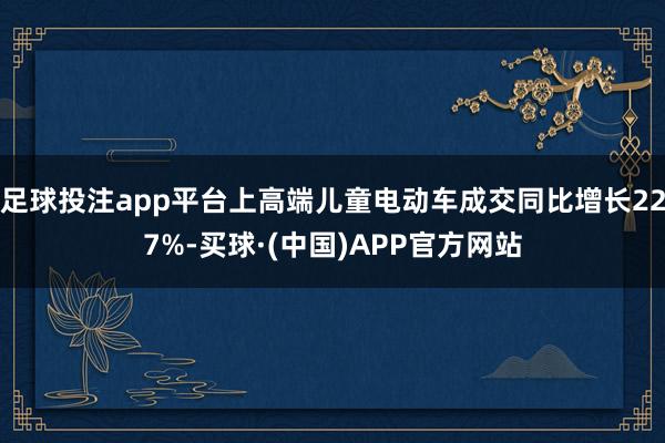 足球投注app平台上高端儿童电动车成交同比增长227%-买球·(中国)APP官方网站