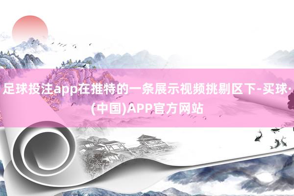 足球投注app在推特的一条展示视频挑剔区下-买球·(中国)APP官方网站