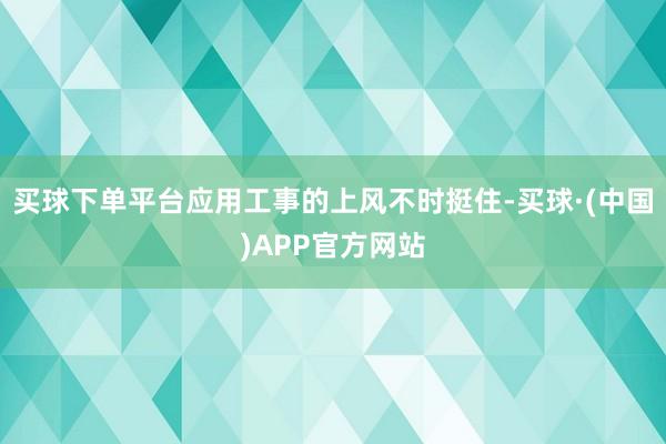 买球下单平台应用工事的上风不时挺住-买球·(中国)APP官方网站