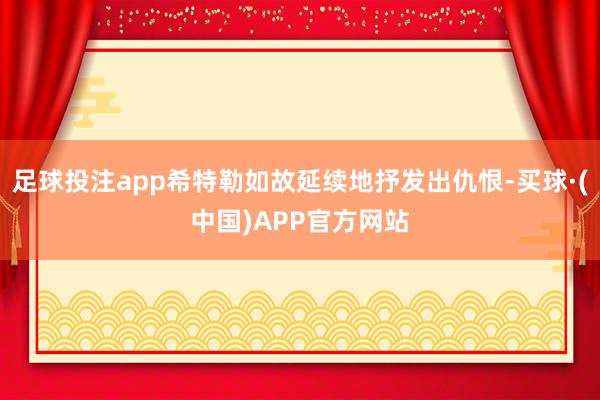 足球投注app希特勒如故延续地抒发出仇恨-买球·(中国)APP官方网站