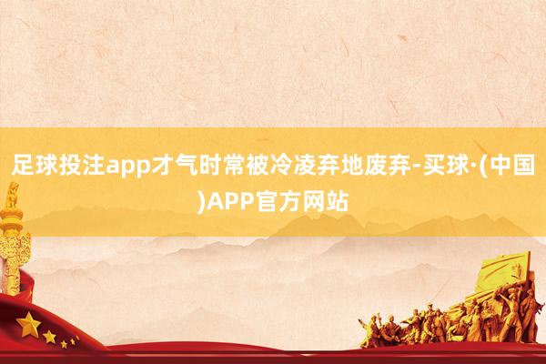足球投注app才气时常被冷凌弃地废弃-买球·(中国)APP官方网站