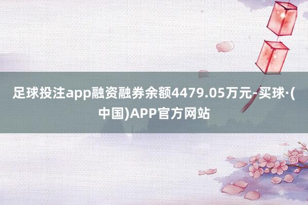 足球投注app融资融券余额4479.05万元-买球·(中国)APP官方网站