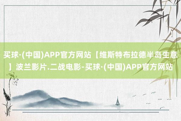 买球·(中国)APP官方网站【维斯特布拉德半岛生意】波兰影片.二战电影-买球·(中国)APP官方网站