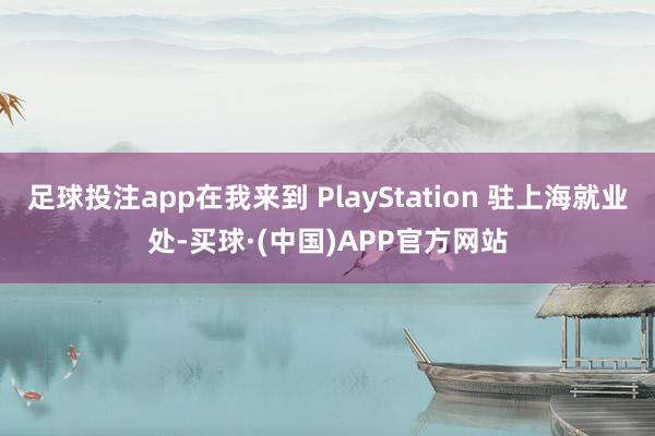 足球投注app在我来到 PlayStation 驻上海就业处-买球·(中国)APP官方网站
