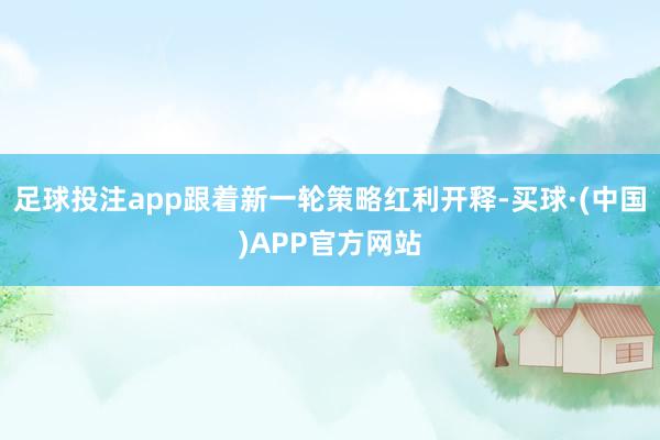 足球投注app跟着新一轮策略红利开释-买球·(中国)APP官方网站