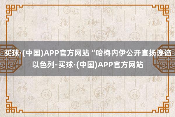 买球·(中国)APP官方网站“哈梅内伊公开宣扬谗谄以色列-买球·(中国)APP官方网站