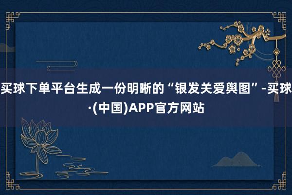 买球下单平台生成一份明晰的“银发关爱舆图”-买球·(中国)APP官方网站