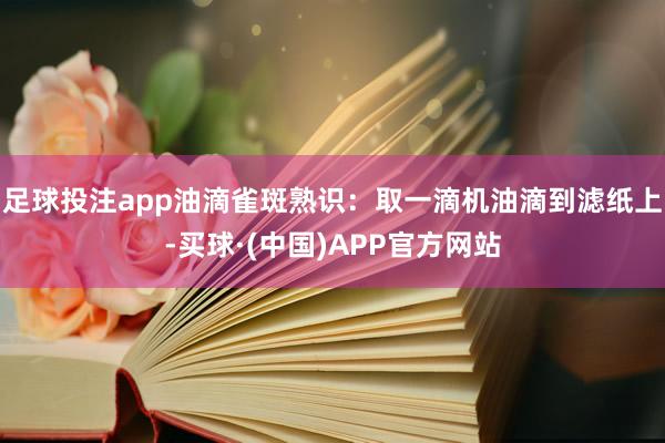 足球投注app油滴雀斑熟识：取一滴机油滴到滤纸上-买球·(中国)APP官方网站