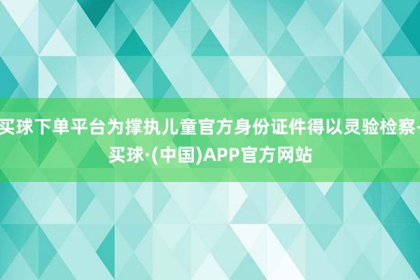 买球下单平台为撑执儿童官方身份证件得以灵验检察-买球·(中国)APP官方网站