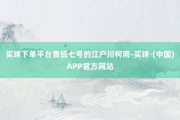 买球下单平台鲁班七号的江户川柯南-买球·(中国)APP官方网站
