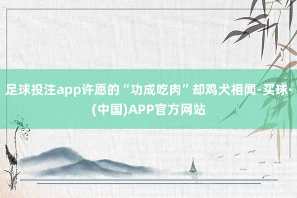 足球投注app许愿的“功成吃肉”却鸡犬相闻-买球·(中国)APP官方网站