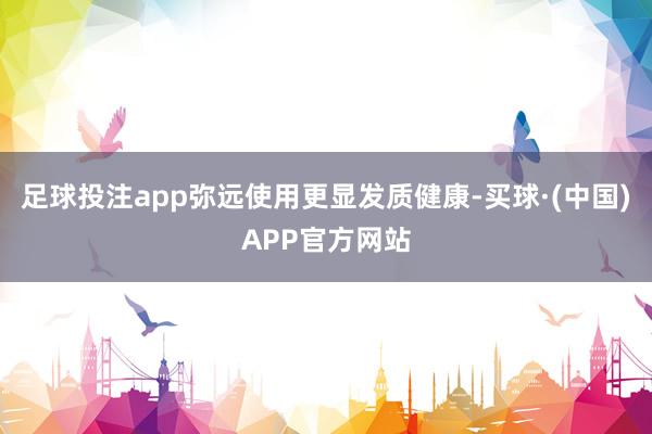 足球投注app弥远使用更显发质健康-买球·(中国)APP官方网站