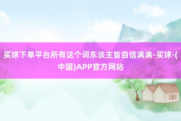 买球下单平台所有这个词东谈主皆自信满满-买球·(中国)APP官方网站