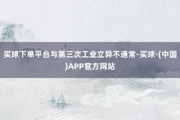 买球下单平台与第三次工业立异不通常-买球·(中国)APP官方网站