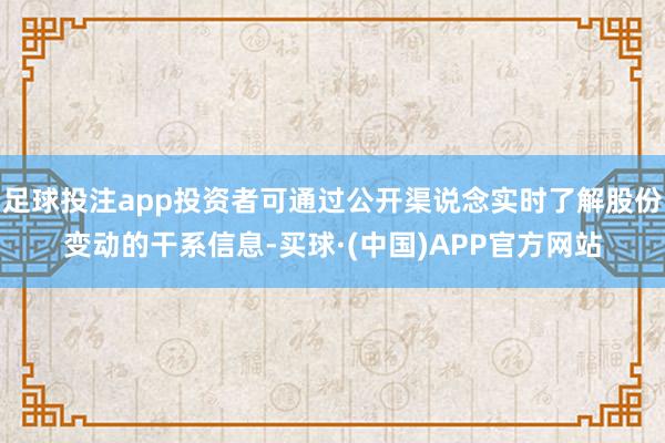 足球投注app投资者可通过公开渠说念实时了解股份变动的干系信息-买球·(中国)APP官方网站