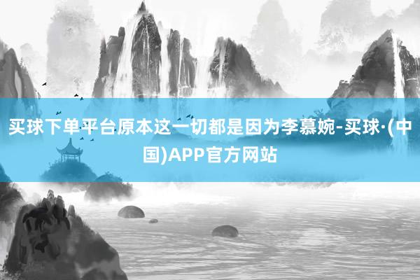买球下单平台原本这一切都是因为李慕婉-买球·(中国)APP官方网站