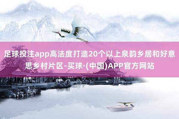 足球投注app高法度打造20个以上泉韵乡居和好意思乡村片区-买球·(中国)APP官方网站
