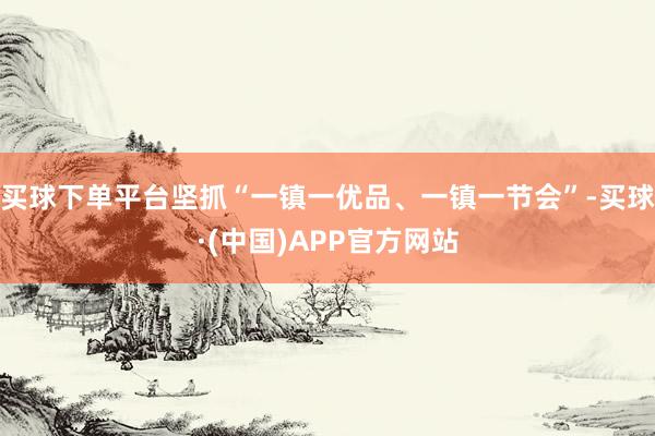 买球下单平台坚抓“一镇一优品、一镇一节会”-买球·(中国)APP官方网站